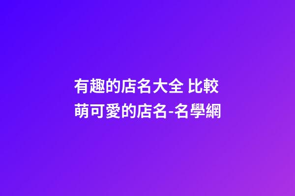 有趣的店名大全 比較萌可愛的店名-名學網-第1張-店鋪起名-玄機派